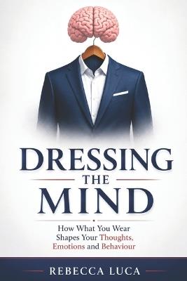 Dressing the Mind - How What You Wear Shapes Your Thoughts, Emotions and Behaviour: Enclothed cognition - Rebecca Luca - cover