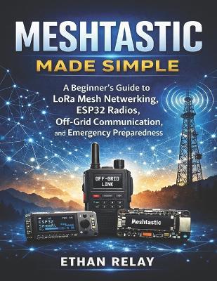 Meshtastic Made Simple: A Beginner's Guide to LoRa Mesh Networking, ESP32 Radios, Off-Grid Communication, and Emergency Preparedness - Ethan Relay - cover