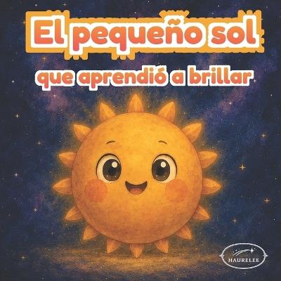 El pequeño sol que aprendió a brillar: Un cuento ilustrado para niños sobre confianza, autoestima y amor propio Libro en español para niños de 3 a 6 años - Haurelee - cover