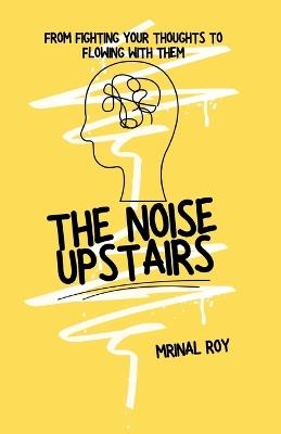 The Noise Upstairs: From Fighting Your Thoughts to Flowing With Them - Mrinal Roy - cover