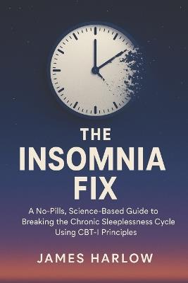 The Insomnia Fix: A No-Pills, Science-Based Guide to Breaking the Chronic Sleeplessness Cycle Using CBT-I Principles - James Harlow - cover