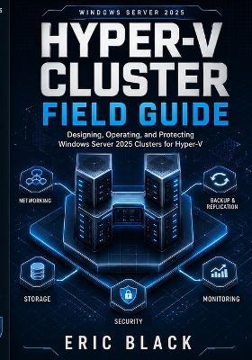 Hyper-V Cluster Field Guide: Designing, Operating, and Protecting Windows Server 2025 Clusters for Hyper-V - Eric Black - cover