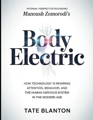 Internal Perspective Regarding Manoush Zomorodi's Body Electric: How Technology is Rewiring Attention, Behavior, and The Human Nervous System in The Modern Age - Tate Blanton - cover