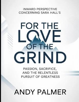 Inward Perspective Concerning Sara Hall's For The Love of The Grind: Passion, Sacrifice, and The Relentless Pursuit of Greatness - Andy Palmer - cover