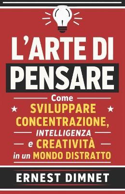 L'Arte di Pensare: Come Sviluppare Concentrazione, Intelligenza e Creatività in un Mondo Distratto - Ernest Dimnet - cover