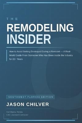 The Remodeling Insider: How to Avoid Getting Destroyed During a Remodel- Southwest Florida Edition - Jason Chilver - cover
