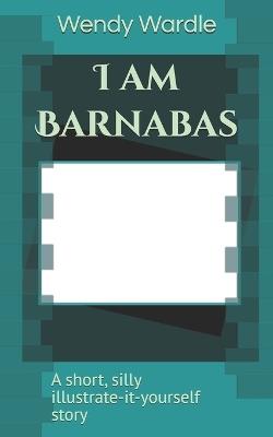I am Barnabas: A short silly illustrate-it-yourself story - Wendy Wardle - cover