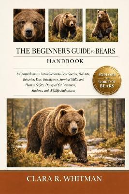The Beginner's Guide to Bears: A Comprehensive Introduction to Bear Species, Habitats, Behavior, Diet, Intelligence, Survival Skills, and Human Safety, Designed for Beginners, Students, and Wildlife Enthusiasts - Clara R Whitman - cover