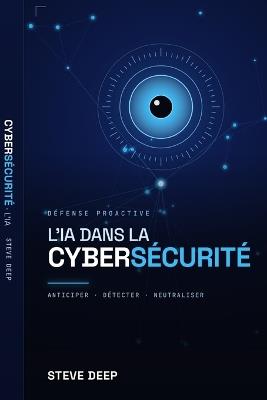 Cybersécurité à l'Ère de l'IA: Transformer l'Intelligence Artificielle en Bouclier contre les Attaques Modernes: Détecter les attaques, automatiser la défense et protéger votre organisation à l'ère de l'intelligence artificielle - Steve Deep - cover