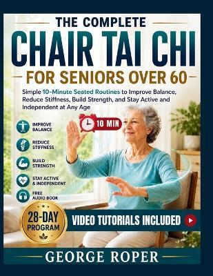 The Complete Chair Tai Chi for Seniors Over 60: Simple 10-Minute Seated Routines to Improve Balance, Reduce Stiffness, Build Strength, and Stay Active And Independent at Any Age With Illustrations and Easy-to-Follow Video Tutorials - George Roper - cover