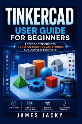Tinkercad User Guide for Beginners: A Step-by-Step Guide to 3D Design, Modeling, and Printing for Complete Beginners - James Jacky - cover