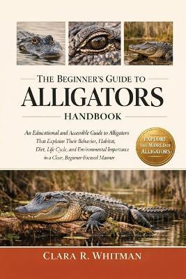 The Beginner's Guide to Alligators: An Educational and Accessible Guide to Alligators That Explains Their Behavior, Habitat, Diet, Life Cycle, and Environmental Importance in a Clear, Beginner-Focused Manner - Clara R Whitman - cover