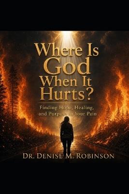 Where Is God When It Hurts?: Finding Hope, Healing, and Purpose in Your Pain - Denise M Robinson - cover