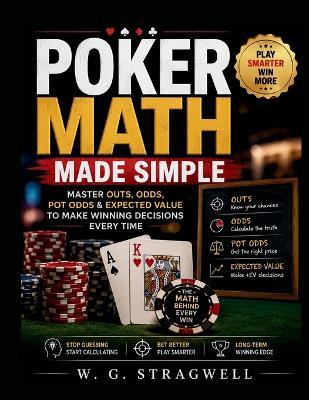 Poker Math Made Simple: Master Outs, Odds, Pot Odds & Expected Value To Make Winning Decisions Every Time - W G Stragwell - cover