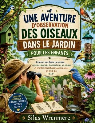 Une Aventure d'Observation Des Oiseaux Dans Le Jardin Pour Les Enfants: Explorez une faune incroyable, apprenez des faits fascinants sur les plumes et profitez d'aventures passionnantes en plein air. - Silas Wrenmere - cover