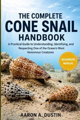 The Complete Cone Snail Handbook: A Practical Guide to Understanding, Identifying, and Respecting One of the Ocean's Most Venomous Creatures - Aaron A Dustin - cover