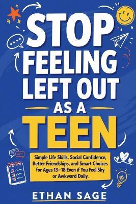 Stop Feeling Left Out as a Teen: Simple Life Skills, Social Confidence, Better Friendships, and Smart Choices for Ages 13-18 Even if You Feel Shy or Awkward Daily - Ethan Sage - cover