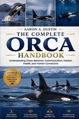 The Complete Orca Handbook: Understanding Orcas: Behavior, Communication, Habitat, Health, and Human Connection - Aaron A Dustin - cover