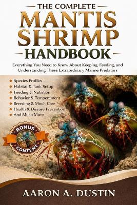 The Complete Mantis Shrimp Handbook: Everything You Need to Know About Keeping, Feeding, and Understanding These Extraordinary Marine Predators - Aaron A Dustin - cover