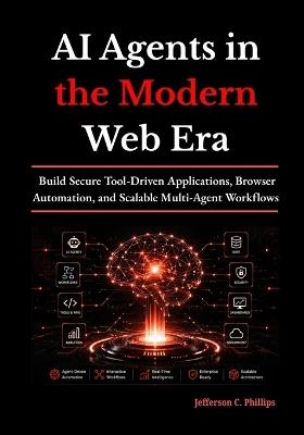 AI Agents in the Modern Web Era: Build Secure Tool-Driven Applications, Browser Automation, and Scalable Multi-Agent Workflows - Jefferson C Phillips - cover
