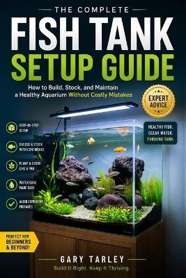The Complete Fish Tank Setup Guide: How to Build, Stock, and Maintain a Healthy Aquarium Without Costly Mistakes - Gary Tarley - cover