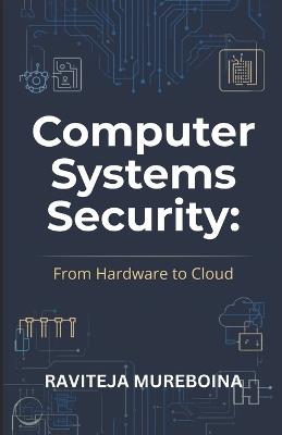 Computer Systems Security: From Hardware to Cloud: A Practical Guide to Computer Architecture, Operating Systems, Virtualization, Mobile Security, and Cybersecurity Fundamentals - Raviteja Mureboina - cover