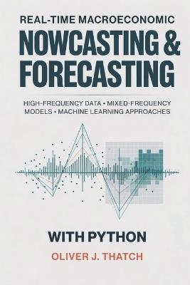 Real-Time Macroeconomic Nowcasting and Forecasting with Python: High-Frequency Data, Mixed-Frequency Models, and Machine Learning Approaches - Hayden Van Der Post,Oliver J Thatch - cover