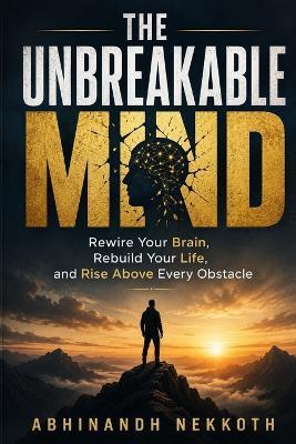 The Unbreakable Mind: Rewire Your Brain, Rebuild Your Life, and Rise Above Every Obstacle - Abhinandh Nekkoth - cover