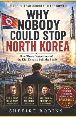 Why Nobody Could Stop North Korea: How Three Generations Of The Kim Dynasty Built The bomb - Shefire Robins - cover
