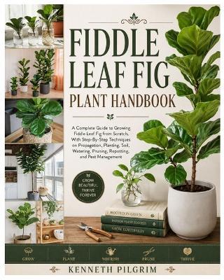 Fiddle Leaf Fig Plant Handbook: A Complete Guide to Growing Fiddle Leaf Fig from Scratch, With Step-By-Step Techniques on Propagation, Planting, Soil, Watering, Pruning, Repotting, and Pest Management - Kenneth Pilgrim - cover
