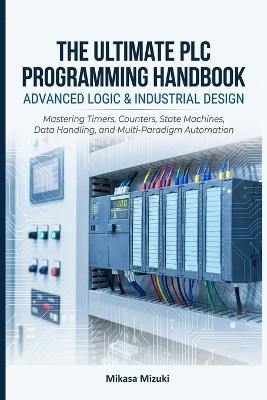 The Ultimate PLC Programming Handbook: ADVANCED LOGIC & INDUSTRIAL DESIGN: Mastering Timers, Counters, State Machines, Data Handling, and Multi-Paradigm Automation - Mikasa Mizuki - cover