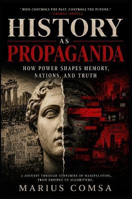History as Propaganda: How Power Shapes Memory, Nations, and Truth - Marius Comsa - cover