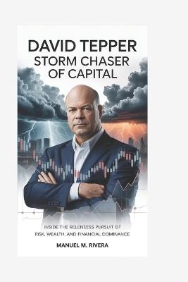David Tepper: Storm Chaser of Capital: Inside the Relentless Pursuit of Risk, Wealth, and Financial Dominance - Manuel M Rivera - cover