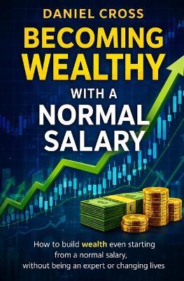 Becoming WEALTHY with a normal salary: How to build wealth even starting from a normal salary, without being an expert or changing lives - Daniel Cross - cover
