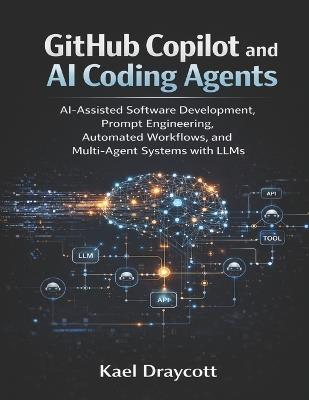 GitHub Copilot and AI Coding Agents: AI-Assisted Software Development, Prompt Engineering, Automated Workflows, and Multi-Agent Systems with LLMs - Kael Draycott - cover