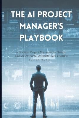 The AI Project Manager's Playbook: Ready-to-Use Prompts for Planning, Reporting, Risk Management, and Successful Project Delivery - Elliot Hayes - cover