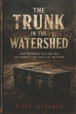 The Trunk in the Watershed: Jane Frederick Doe 1982 and the Murder That Still Has No Name - Ricky Indrawan - cover