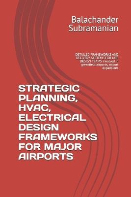 Strategic Planning, Hvac, Electrical Design Frameworks for Major Airports: DETAILED FRAMEWORKS AND DELIVERY SYSTEMS FOR MEP DESIGN TEAMS involved in greenfield airports, airport expansions - Balachander Subramanian - cover
