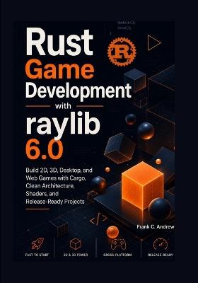 Rust Game Development with raylib 6.0: Build 2D, 3D, Desktop, and Web Games with Cargo, Clean Architecture, Shaders, and Release-Ready Projects - Frank C Andrew - cover