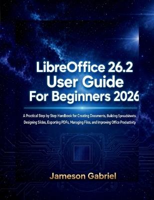 LibreOffice 26.2 User Guide for Beginners 2026: A Practical Step by Step Handbook for Creating Documents, Building Spreadsheets, Designing Slides, Exporting PDFs, Managing Files, and Improving Office Productivity - Jameson Gabriel - cover
