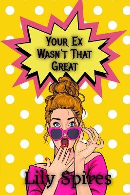 Your Ex Wasn't That Great: A Funny, Brutally Honest Guide to Getting Over the Person Who Was Holding You Back - Lily Spires - cover