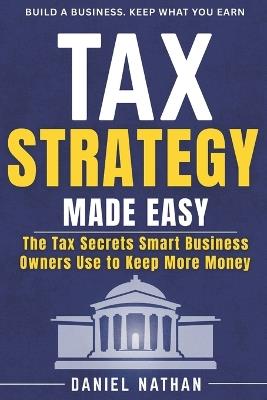 Tax Strategy Made Easy: The Tax Secret Smart Business Owner Use to Keep More Money - Daniel Nathan - cover