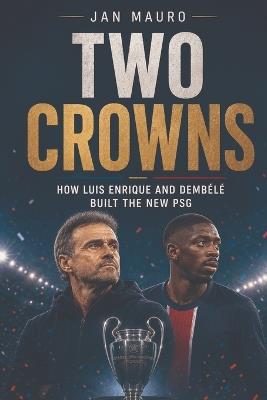 Two Crowns: How Luis Enrique and Dembélé Built the New PSG - Jan Mauro - cover