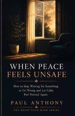 When Peace Feels Unsafe: How to Stop Waiting for Something to Go Wrong and Let Calm Feel Normal Again - Paul Anthony - cover