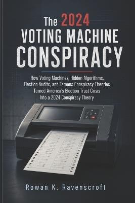 The 2024 Voting Machine Conspiracy: How Voting Machines, Hidden Algorithms, Election Audits, and Famous Conspiracy Theories Turned America's Election Trust Crisis Into a 2024 Conspiracy Theory - Rowan K Ravenscroft - cover