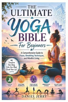 The Ultimate Yoga Bible For Beginners: A Comprehensive Guide to Poses, Breathing Techniques, and Mindful Living - Daniel Jerry - cover