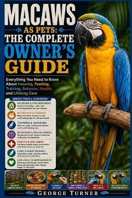 Macaws as Pets: The Complete Owner's Guide: Everything You Need to Know About Housing, Feeding, Training, Behavior, Health, and Lifelong Care - George Turner - cover