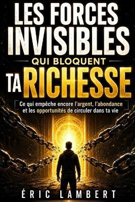Les forces invisibles qui bloquent ta richesse: Ce qui empêche encore l'argent, l'abondance et les opportunités de circuler dans ta vie - Eric Lambert - cover
