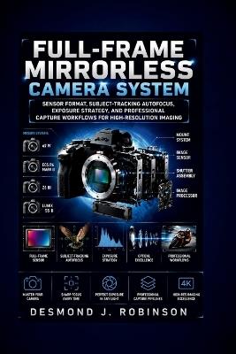 Full-Frame Mirrorless Camera System: Sensor Format, Subject-Tracking Autofocus, Exposure Strategy, and Professional Capture Workflows for High-Resolution Imaging - Desmond J Robinson - cover