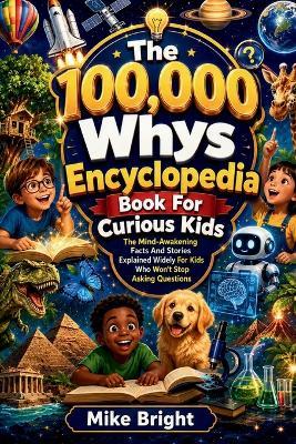 The 100,000 Whys Encyclopedia Book For Curious Kids: The Mind-Awakening Facts And Stories Explained Widely For Kids Who Won't Stop Asking Questions - Mike Bright - cover
